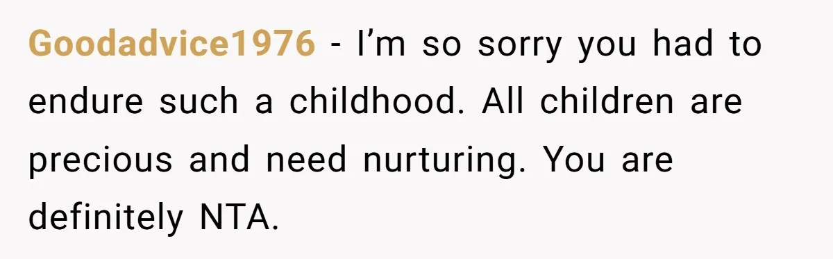 Goodadvice1976 − I’m so sorry you had to endure such a childhood. All children are precious and need nurturing. You are definitely NTA.