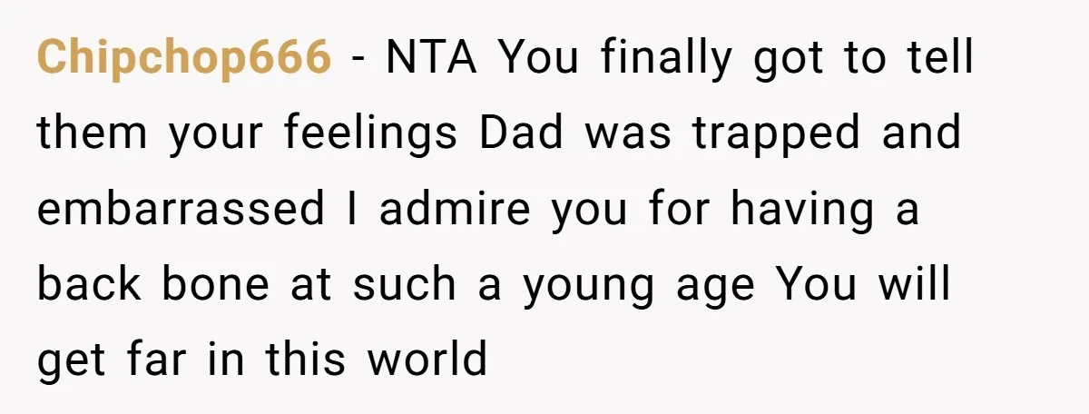 Chipchop666 − NTA You finally got to tell them your feelings Dad was trapped and embarrassed I admire you for having a back bone at such a young age You...