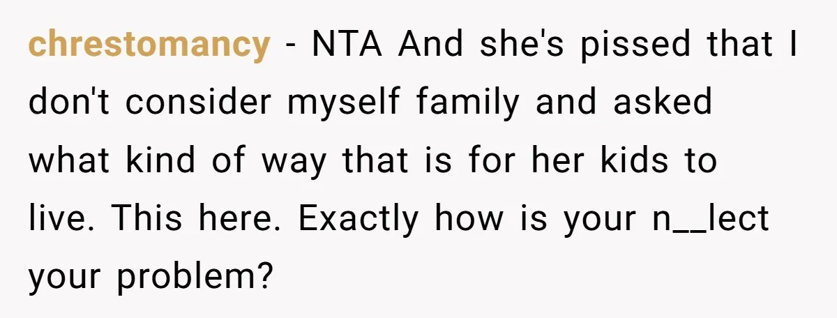 chrestomancy − NTA And she's pissed that I don't consider myself family and asked what kind of way that is for her kids to live. This here. Exactly how is...