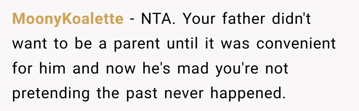 MoonyKoalette − NTA. Your father didn't want to be a parent until it was convenient for him and now he's mad you're not pretending the past never happened.