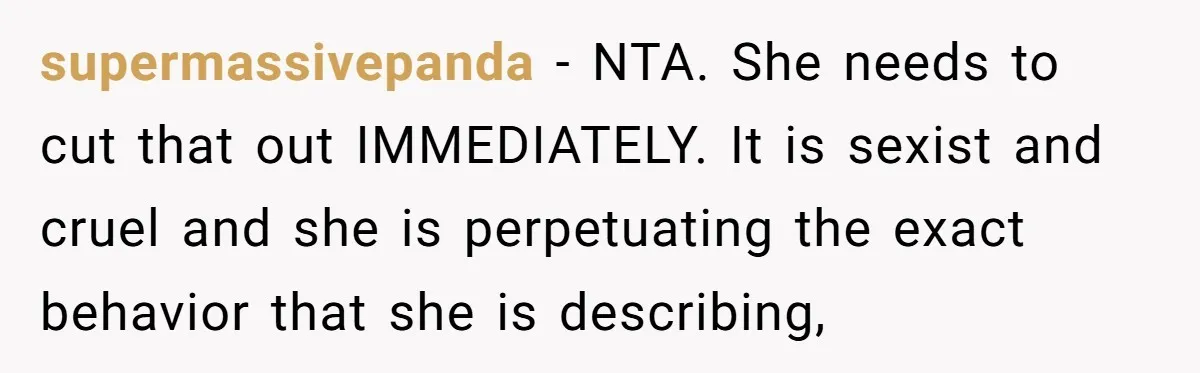supermassivepanda − NTA. She needs to cut that out IMMEDIATELY. It is sexist and cruel and she is perpetuating the exact behavior that she is describing,
