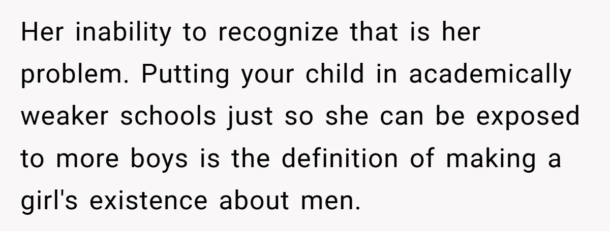 Her inability to recognize that is her problem. Putting your child in academically weaker schools just so she can be exposed to more boys is the definition of making a...