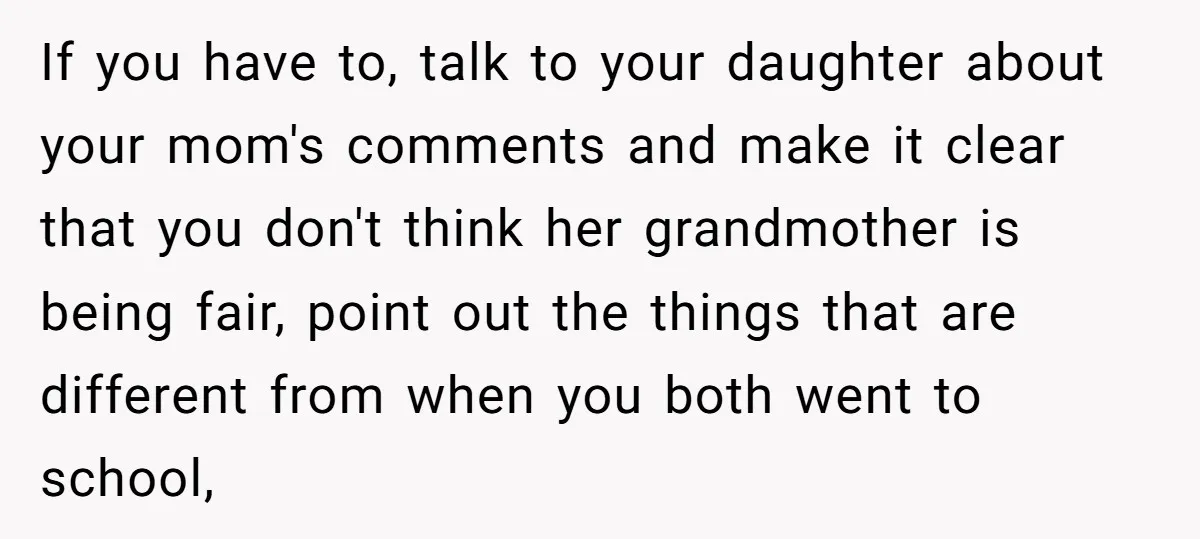 If you have to, talk to your daughter about your mom's comments and make it clear that you don't think her grandmother is being fair, point out the things that...