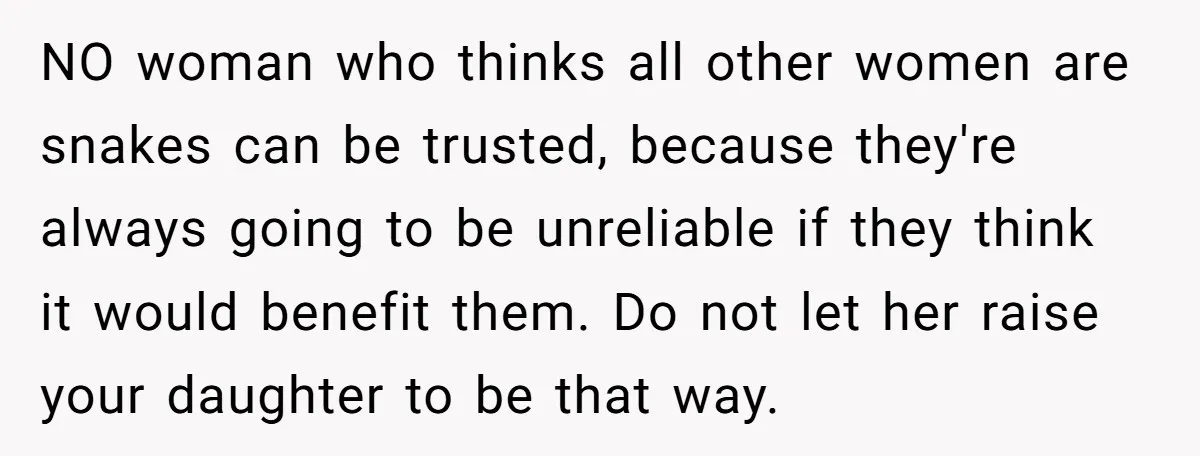 NO woman who thinks all other women are snakes can be trusted, because they're always going to be unreliable if they think it would benefit them. Do not let her...