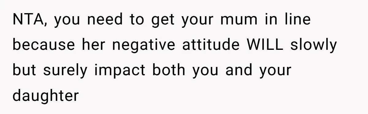 NTA, you need to get your mum in line because her negative attitude WILL slowly but surely impact both you and your daughter