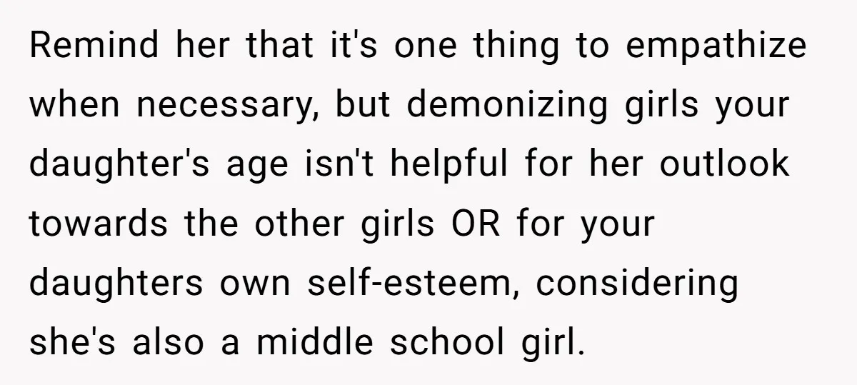 Remind her that it's one thing to empathize when necessary, but demonizing girls your daughter's age isn't helpful for her outlook towards the other girls OR for your daughters own...