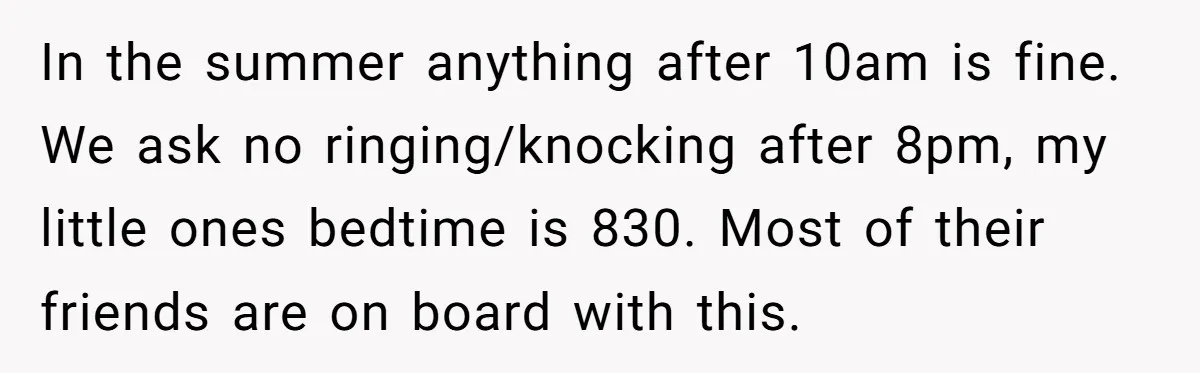 In the summer anything after 10am is fine. We ask no ringing/knocking after 8pm, my little ones bedtime is 830. Most of their friends are on board with this.
