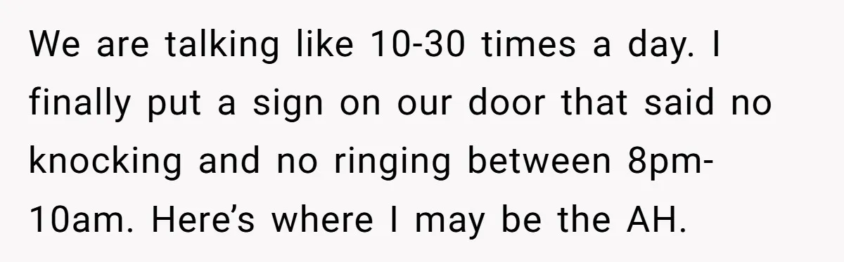 We are talking like 10-30 times a day. I finally put a sign on our door that said no knocking and no ringing between 8pm-10am. Here’s where I may be...
