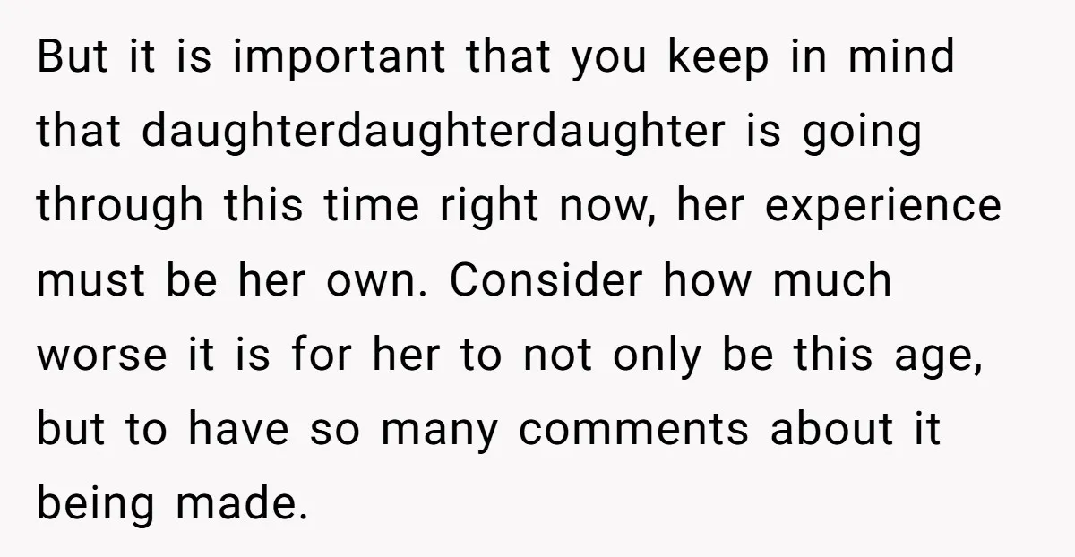 But it is important that you keep in mind that daughterdaughterdaughter is going through this time right now, her experience must be her own. Consider how much worse it is...