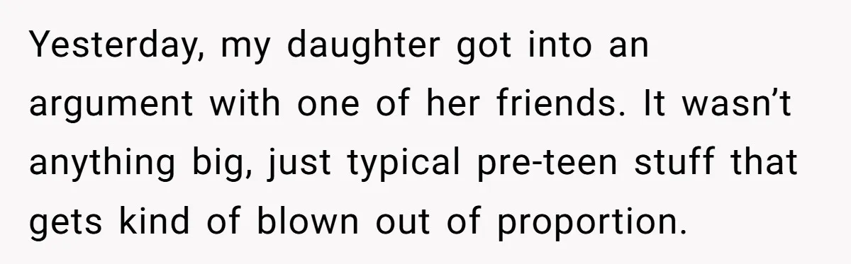 Yesterday, my daughter got into an argument with one of her friends. It wasn’t anything big, just typical pre-teen stuff that gets kind of blown out of proportion.