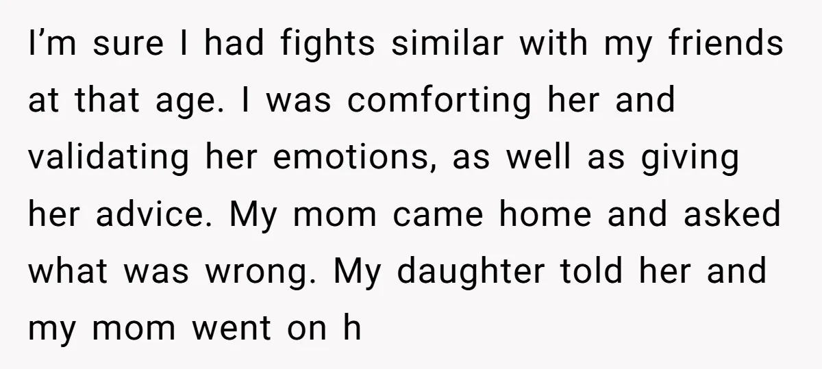 I’m sure I had fights similar with my friends at that age. I was comforting her and validating her emotions, as well as giving her advice. My mom came home...