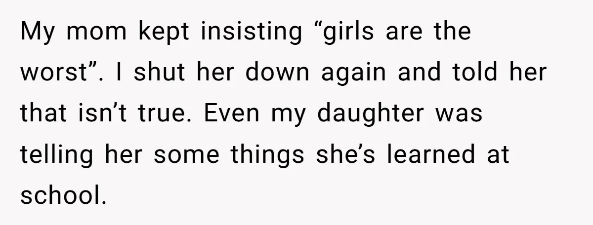 My mom kept insisting “girls are the worst”. I shut her down again and told her that isn’t true. Even my daughter was telling her some things she’s learned at...