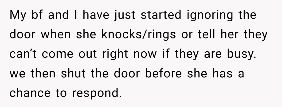 My bf and I have just started ignoring the door when she knocks/rings or tell her they can’t come out right now if they are busy. we then shut the...