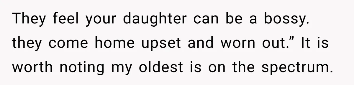 They feel your daughter can be a bossy. they come home upset and worn out.” It is worth noting my oldest is on the spectrum.