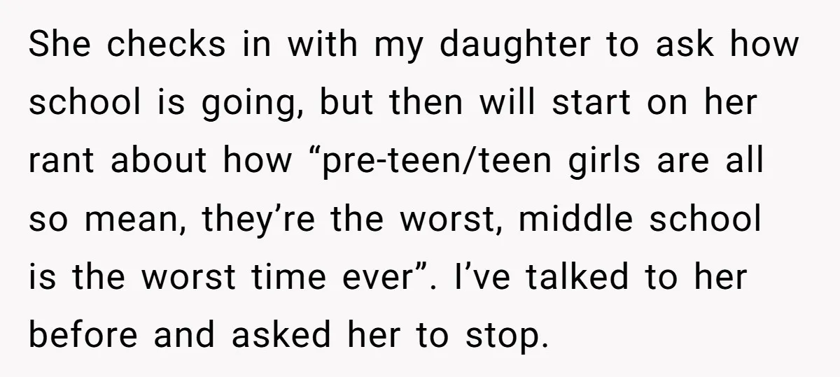She checks in with my daughter to ask how school is going, but then will start on her rant about how “pre-teen/teen girls are all so mean, they’re the worst,...