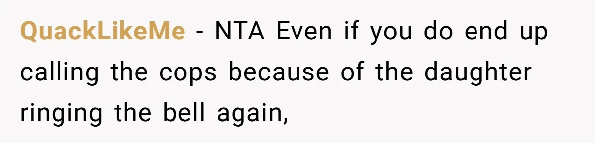 QuackLikeMe − NTA Even if you do end up calling the cops because of the daughter ringing the bell again,