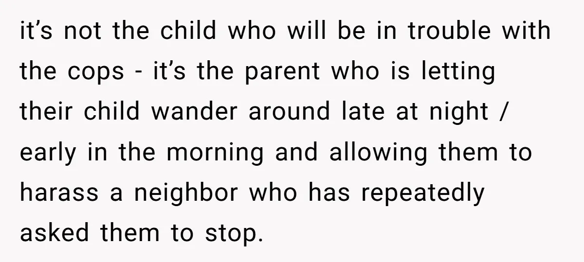 it’s not the child who will be in trouble with the cops - it’s the parent who is letting their child wander around late at night / early in the...