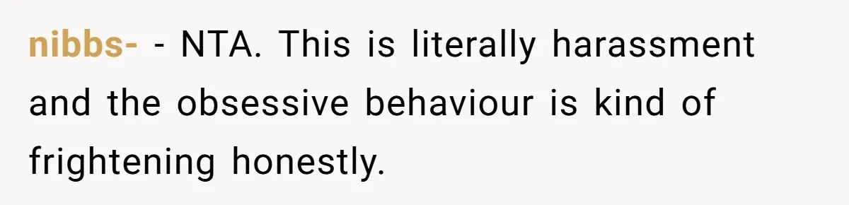 nibbs- − NTA. This is literally harassment and the obsessive behaviour is kind of frightening honestly.