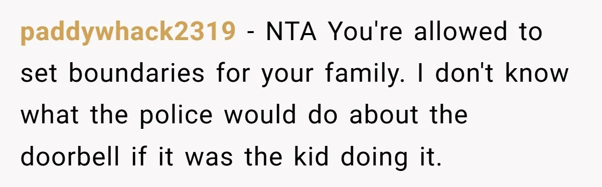 paddywhack2319 − NTA You're allowed to set boundaries for your family. I don't know what the police would do about the doorbell if it was the kid doing it.