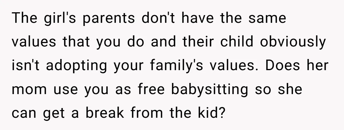 The girl's parents don't have the same values that you do and their child obviously isn't adopting your family's values. Does her mom use you as free babysitting so she...