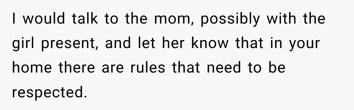 I would talk to the mom, possibly with the girl present, and let her know that in your home there are rules that need to be respected.
