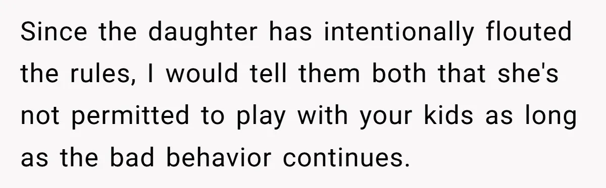 Since the daughter has intentionally flouted the rules, I would tell them both that she's not permitted to play with your kids as long as the bad behavior continues.