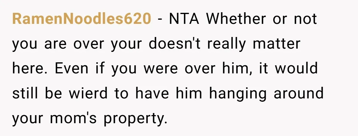 RamenNoodles620 − NTA Whether or not you are over your doesn't really matter here. Even if you were over him, it would still be wierd to have him hanging around...