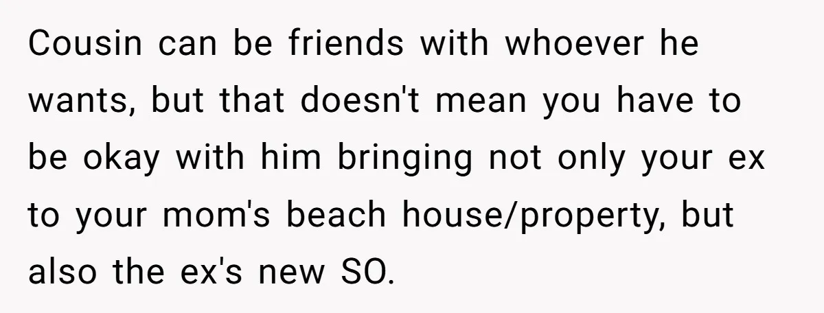 Cousin can be friends with whoever he wants, but that doesn't mean you have to be okay with him bringing not only your ex to your mom's beach house/property, but...