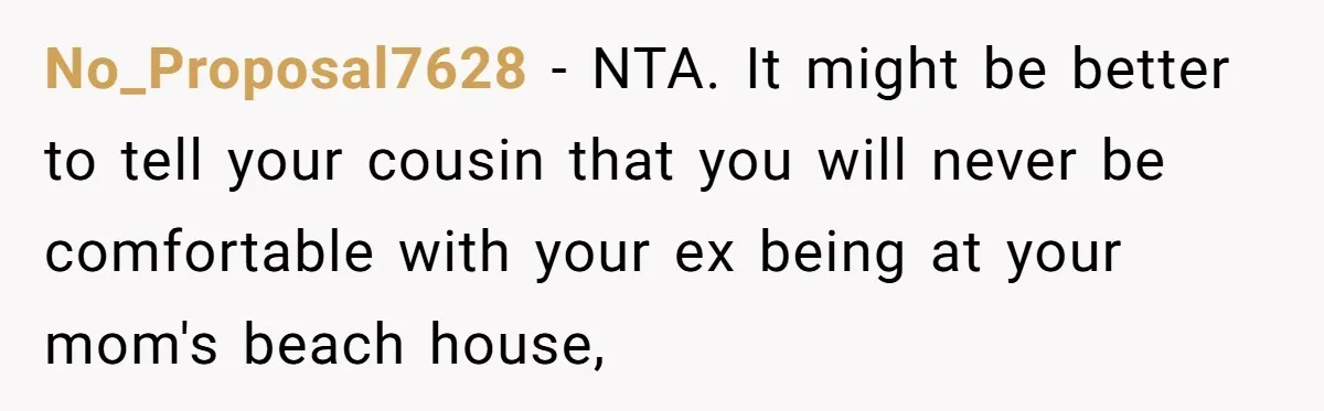No_Proposal7628 − NTA. It might be better to tell your cousin that you will never be comfortable with your ex being at your mom's beach house,
