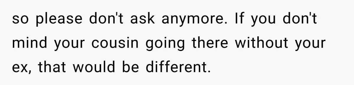 so please don't ask anymore. If you don't mind your cousin going there without your ex, that would be different.