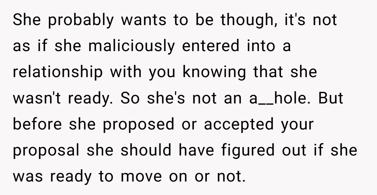 She probably wants to be though, it's not as if she maliciously entered into a relationship with you knowing that she wasn't ready. So she's not an a__hole. But before...