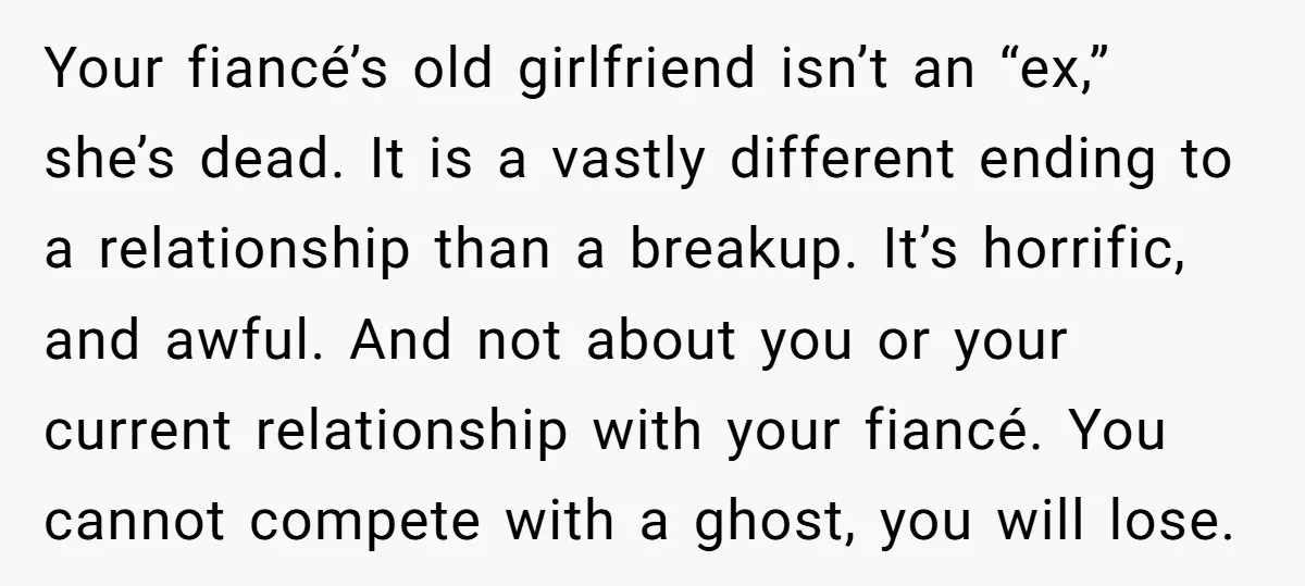 Your fiancé’s old girlfriend isn’t an “ex,” she’s dead. It is a vastly different ending to a relationship than a breakup. It’s horrific, and awful. And not about you or...