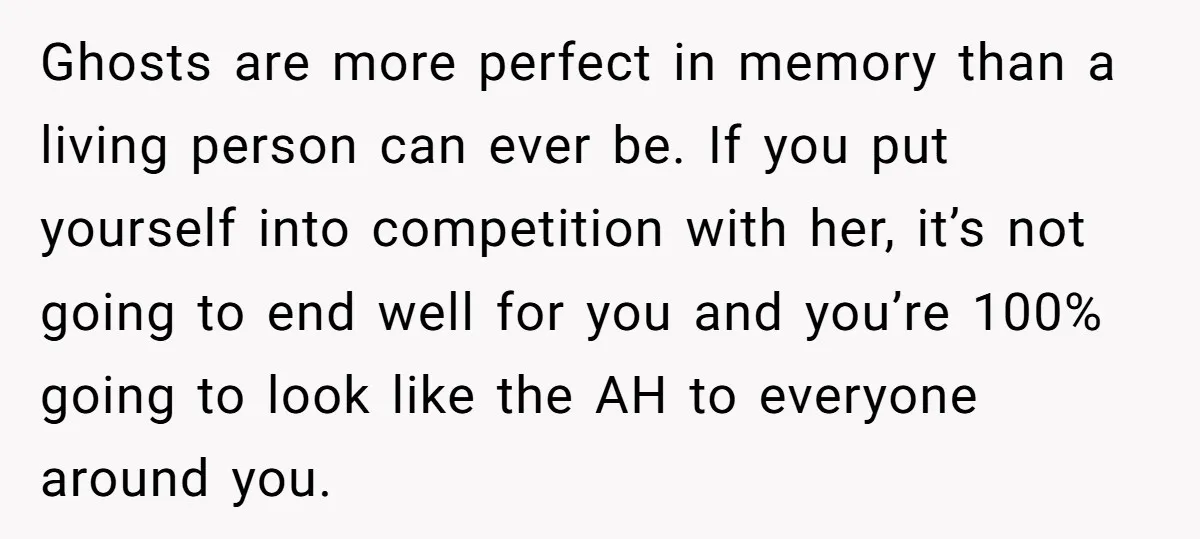Ghosts are more perfect in memory than a living person can ever be. If you put yourself into competition with her, it’s not going to end well for you and...