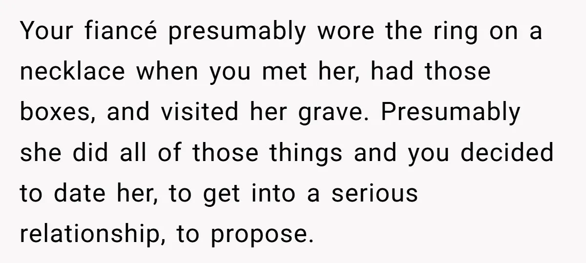 Your fiancé presumably wore the ring on a necklace when you met her, had those boxes, and visited her grave. Presumably she did all of those things and you decided...