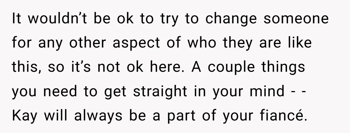 It wouldn’t be ok to try to change someone for any other aspect of who they are like this, so it’s not ok here. A couple things you need to...