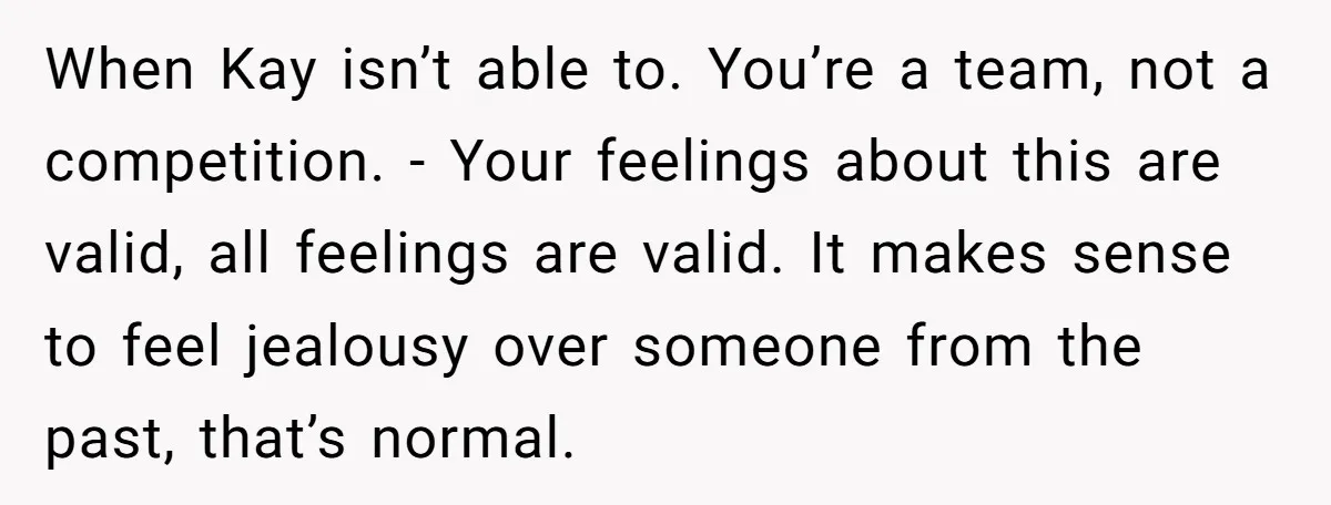 When Kay isn’t able to. You’re a team, not a competition. - Your feelings about this are valid, all feelings are valid. It makes sense to feel jealousy over someone...