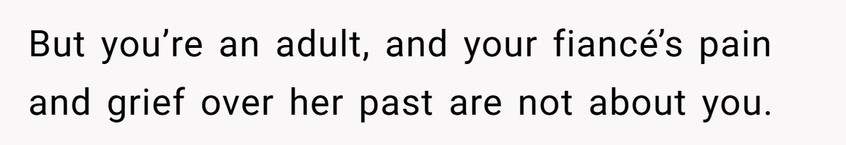 But you’re an adult, and your fiancé’s pain and grief over her past are not about you.