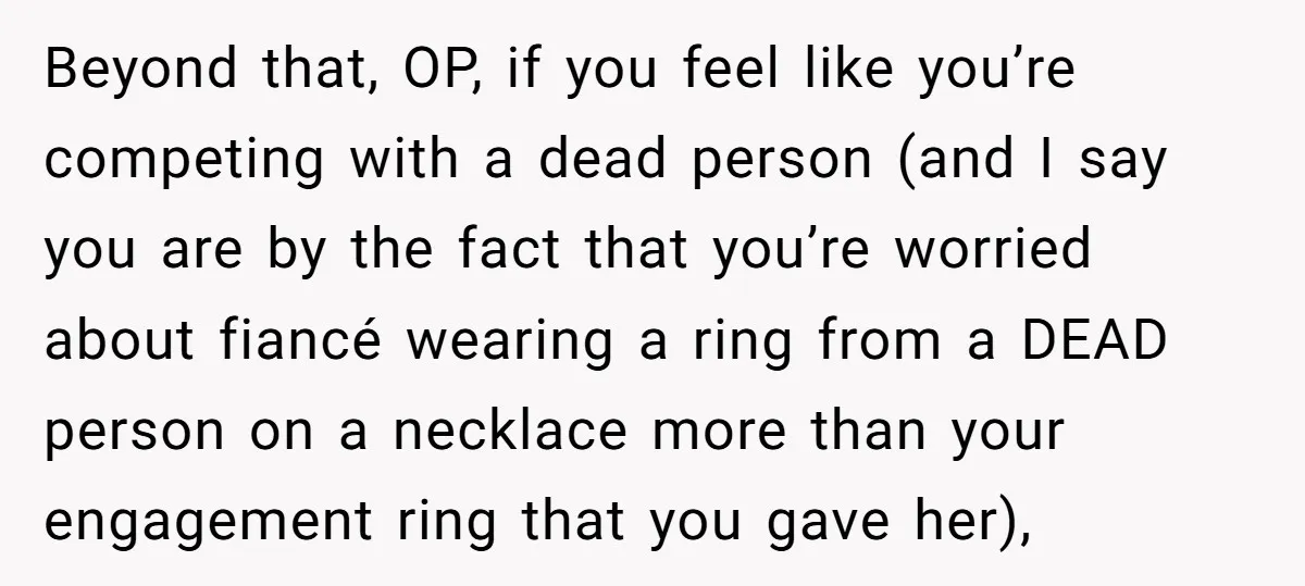 Beyond that, OP, if you feel like you’re competing with a dead person (and I say you are by the fact that you’re worried about fiancé wearing a ring from...