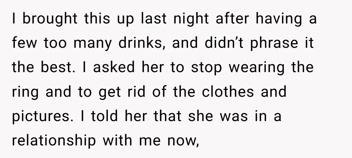 I brought this up last night after having a few too many drinks, and didn’t phrase it the best. I asked her to stop wearing the ring and to get...