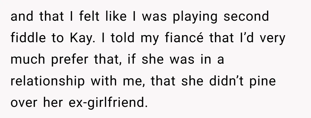 and that I felt like I was playing second fiddle to Kay. I told my fiancé that I’d very much prefer that, if she was in a relationship with me,...