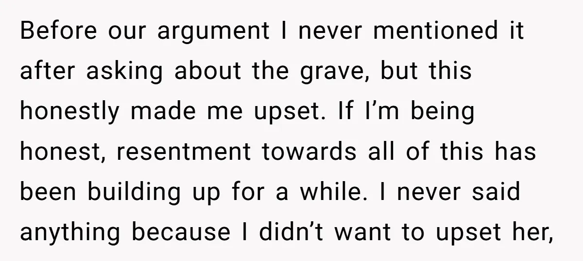 Before our argument I never mentioned it after asking about the grave, but this honestly made me upset. If I’m being honest, resentment towards all of this has been building...