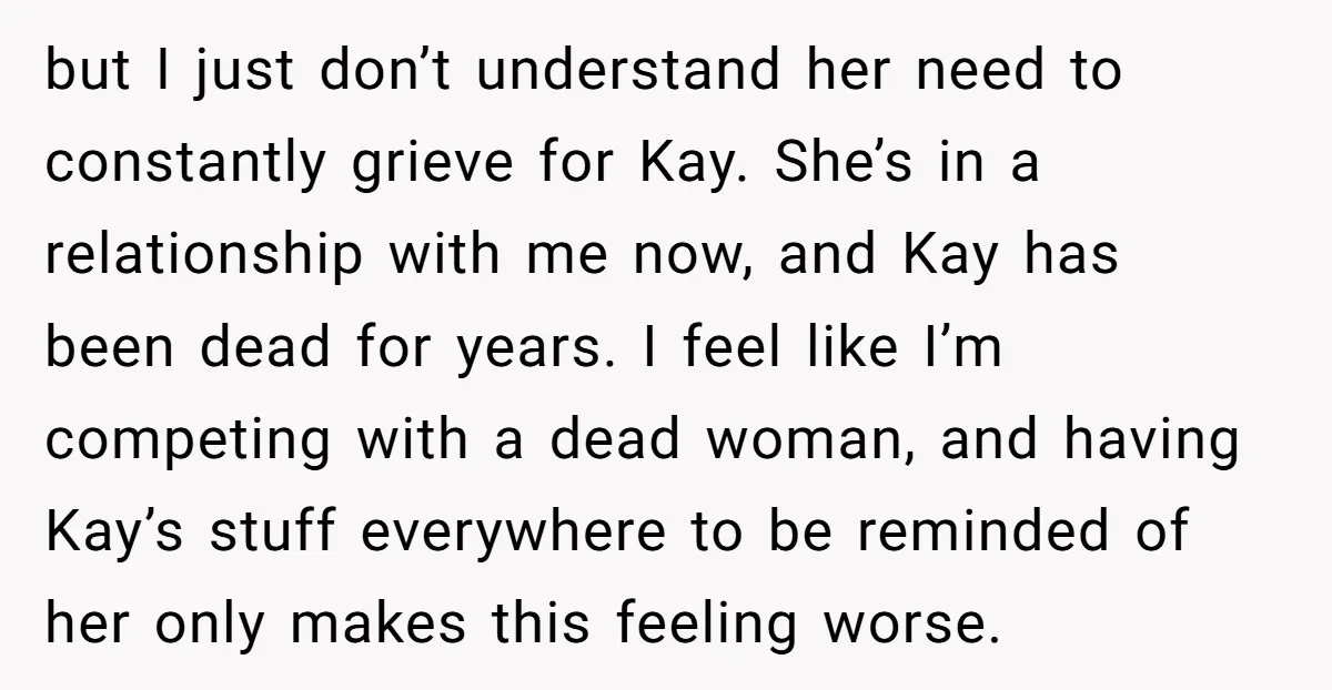 but I just don’t understand her need to constantly grieve for Kay. She’s in a relationship with me now, and Kay has been dead for years. I feel like I’m...