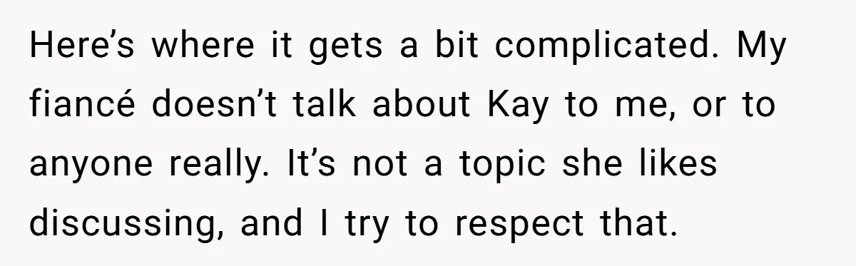 Here’s where it gets a bit complicated. My fiancé doesn’t talk about Kay to me, or to anyone really. It’s not a topic she likes discussing, and I try to...