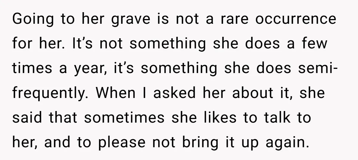 Going to her grave is not a rare occurrence for her. It’s not something she does a few times a year, it’s something she does semi-frequently. When I asked her...