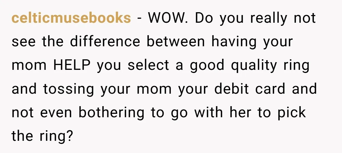 celticmusebooks − WOW. Do you really not see the difference between having your mom HELP you select a good quality ring and tossing your mom your debit card and not...