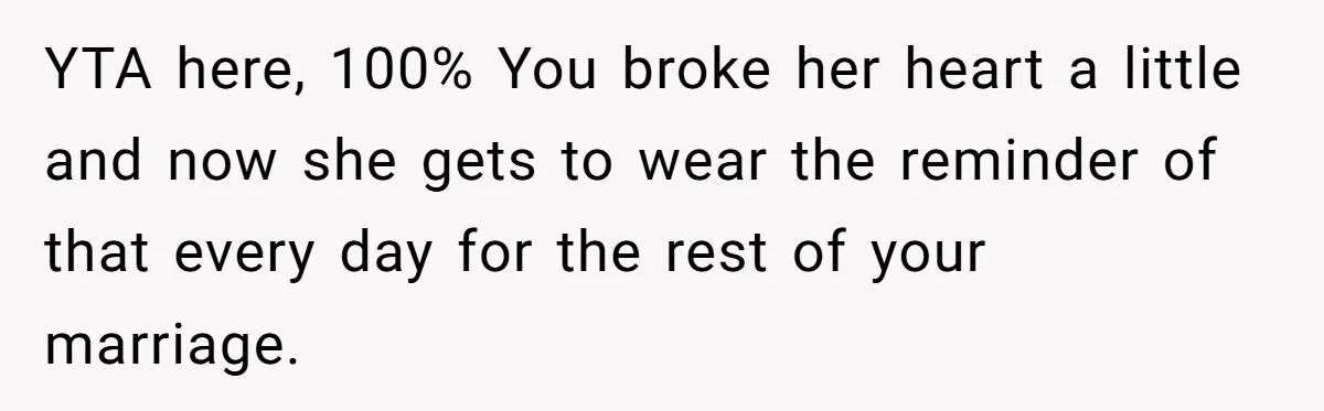 YTA here, 100% You broke her heart a little and now she gets to wear the reminder of that every day for the rest of your marriage.