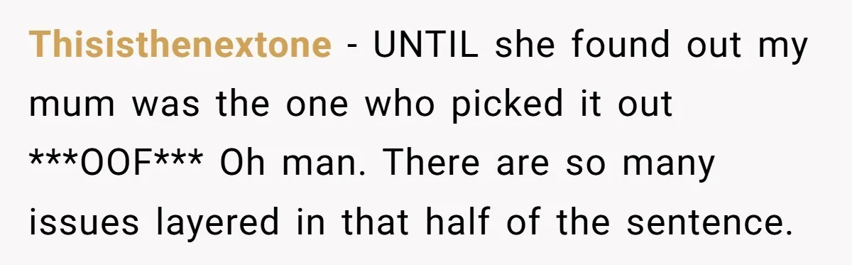 Thisisthenextone − UNTIL she found out my mum was the one who picked it out ***OOF*** Oh man. There are so many issues layered in that half of the sentence.