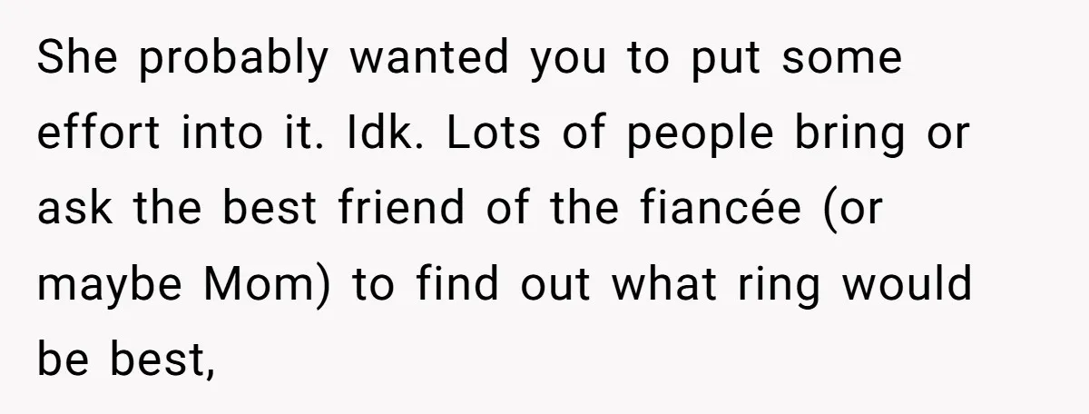 She probably wanted you to put some effort into it. Idk. Lots of people bring or ask the best friend of the fiancée (or maybe Mom) to find out what...