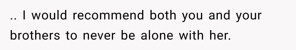 .. I would recommend both you and your brothers to never be alone with her.