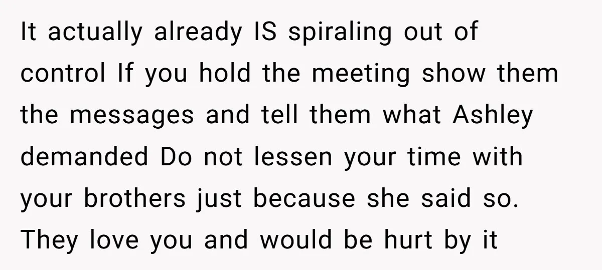 It actually already IS spiraling out of control If you hold the meeting show them the messages and tell them what Ashley demanded Do not lessen your time with your...